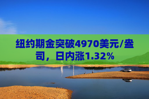 纽约期金突破4970美元/盎司，日内涨1.32%