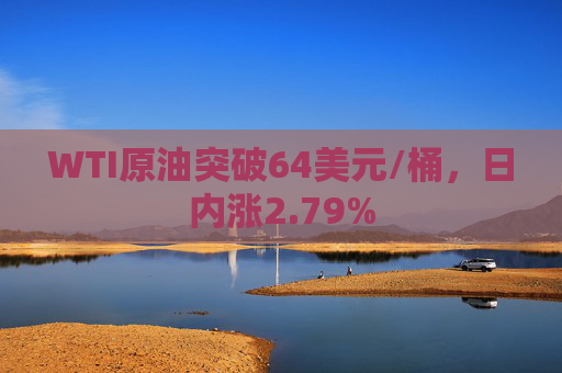 WTI原油突破64美元/桶，日内涨2.79%