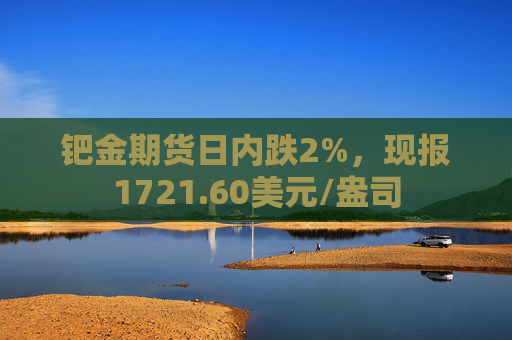 钯金期货日内跌2%，现报1721.60美元/盎司