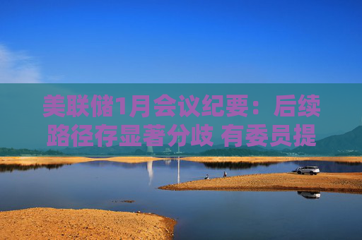 美联储1月会议纪要：后续路径存显著分歧 有委员提为 “双向行动”保留窗口