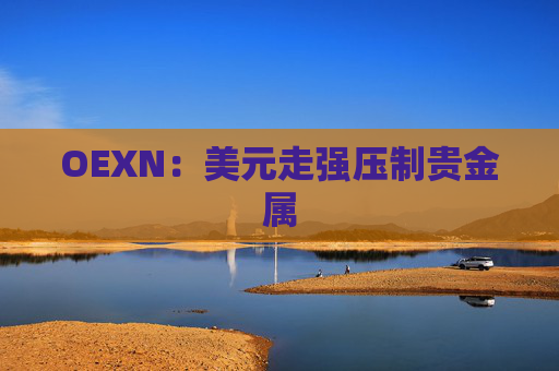 OEXN：美元走强压制贵金属