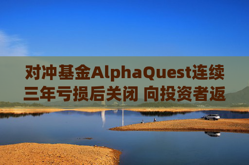 对冲基金AlphaQuest连续三年亏损后关闭 向投资者返还资金