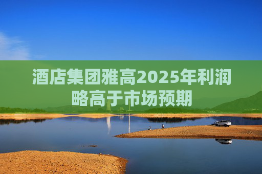 酒店集团雅高2025年利润略高于市场预期