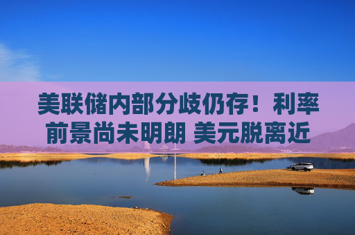 美联储内部分歧仍存！利率前景尚未明朗 美元脱离近期低点