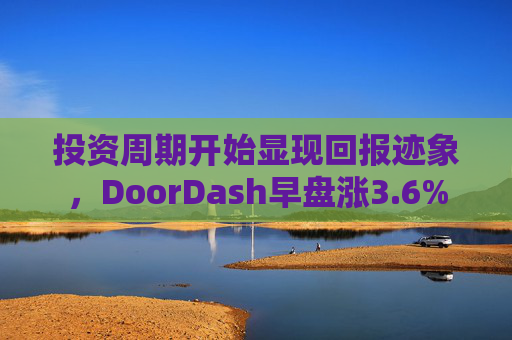 投资周期开始显现回报迹象，DoorDash早盘涨3.6%