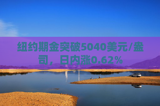 纽约期金突破5040美元/盎司，日内涨0.62%