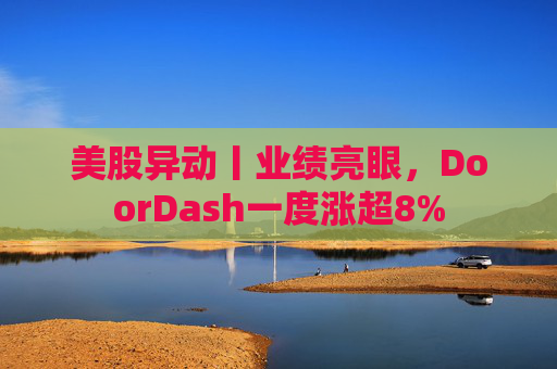 美股异动丨业绩亮眼，DoorDash一度涨超8%  第1张