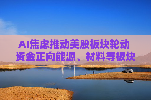 AI焦虑推动美股板块轮动 资金正向能源、材料等板块转移