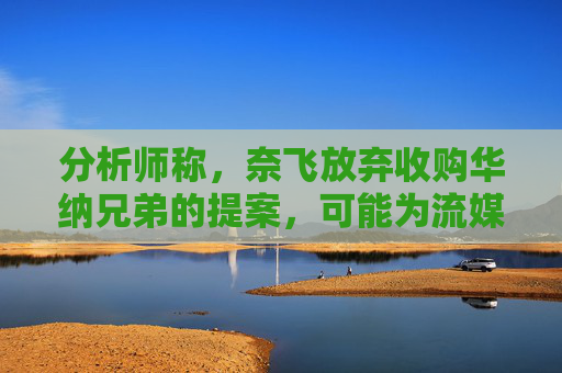 分析师称，奈飞放弃收购华纳兄弟的提案，可能为流媒体巨头带来巨大收益