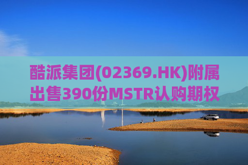 酷派集团(02369.HK)附属出售390份MSTR认购期权 收取权利金5.1万美元