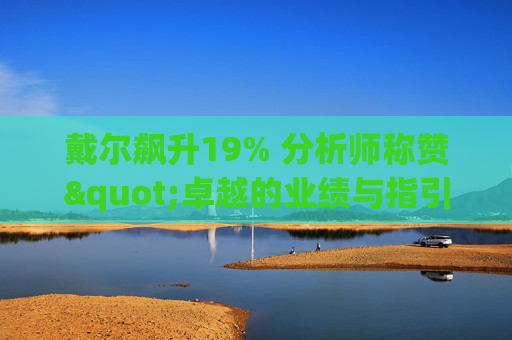 戴尔飙升19% 分析师称赞"卓越的业绩与指引双超预期"