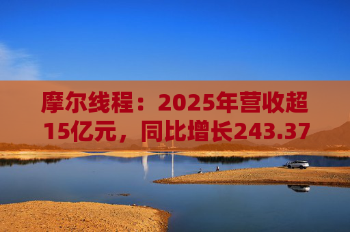 摩尔线程：2025年营收超15亿元，同比增长243.37%