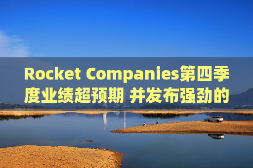 Rocket Companies第四季度业绩超预期 并发布强劲的2026年第一季度指引