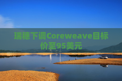 瑞穗下调Coreweave目标价至95美元