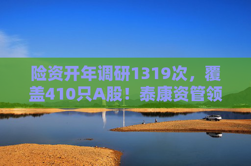 险资开年调研1319次，覆盖410只A股！泰康资管领衔，AI、银行成热点  第1张