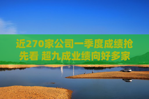 近270家公司一季度成绩抢先看 超九成业绩向好多家行业龙头“开门红”  第1张