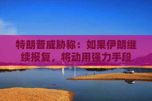 特朗普威胁称：如果伊朗继续报复，将动用强力手段