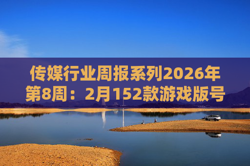 传媒行业周报系列2026年第8周：2月152款游戏版号落地 ANTHROPIC指控国产模型“蒸馏”