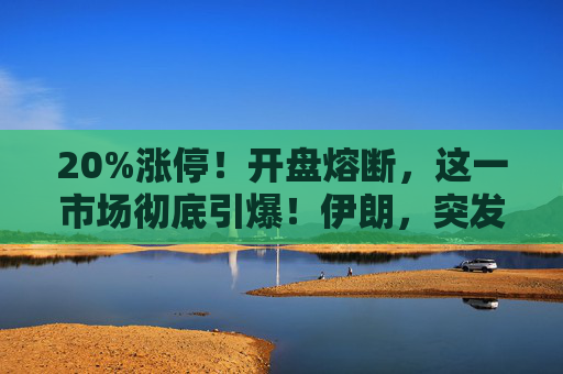 20%涨停！开盘熔断，这一市场彻底引爆！伊朗，突发警告！