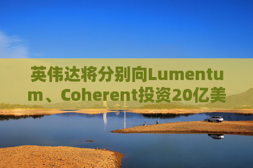 英伟达将分别向Lumentum、Coherent投资20亿美元，以强化AI处理器业务