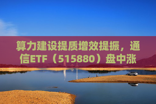 算力建设提质增效提振，通信ETF（515880）盘中涨近2%，近20日资金净流入超10亿元