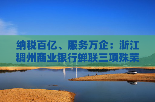 纳税百亿、服务万企：浙江稠州商业银行蝉联三项殊荣！