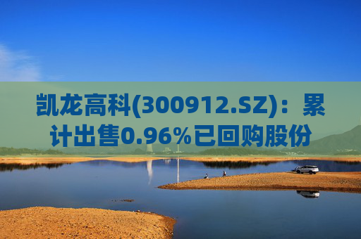 凯龙高科(300912.SZ)：累计出售0.96%已回购股份