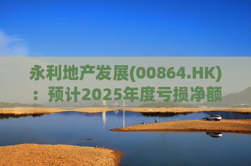 永利地产发展(00864.HK)：预计2025年度亏损净额约2.66亿港元至2.68亿港元
