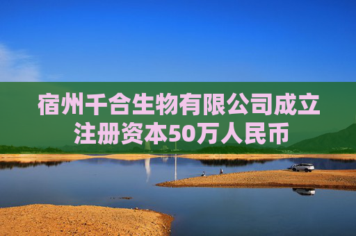 宿州千合生物有限公司成立 注册资本50万人民币