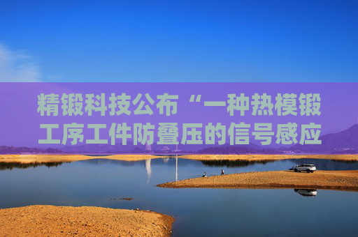 精锻科技公布“一种热模锻工序工件防叠压的信号感应式出料监测与联锁控制装置”专利