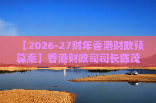 【2026-27财年香港财政预算案】香港财政司司长陈茂波：香港2025年GDP同比增长3.5%