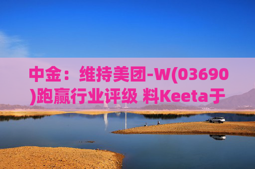 中金：维持美团-W(03690)跑赢行业评级 料Keeta于巴西推行精细化营运