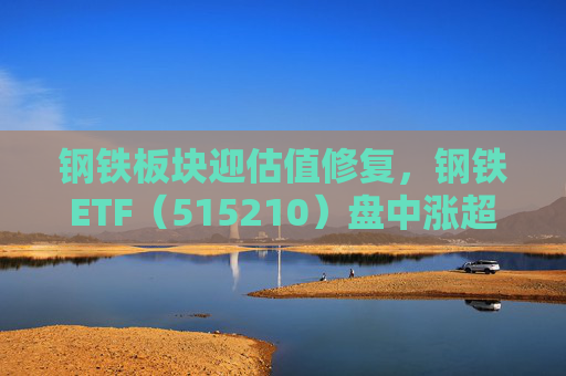 钢铁板块迎估值修复，钢铁ETF（515210）盘中涨超1%，上一交易日净流入超8000万元