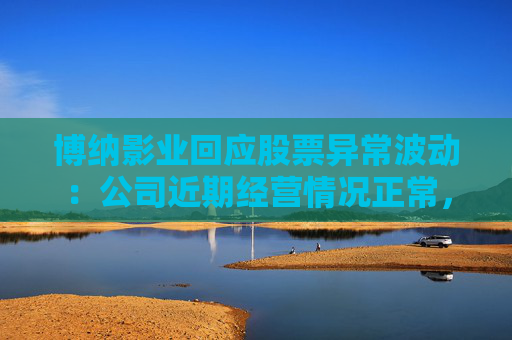 博纳影业回应股票异常波动：公司近期经营情况正常，不存在未披露重大事项