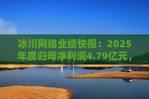 冰川网络业绩快报：2025年度归母净利润4.79亿元，同比扭亏
