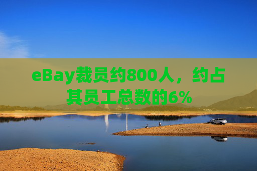 eBay裁员约800人，约占其员工总数的6%