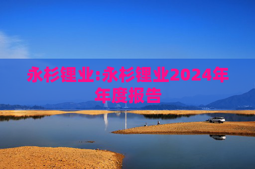 永杉锂业:永杉锂业2024年年度报告