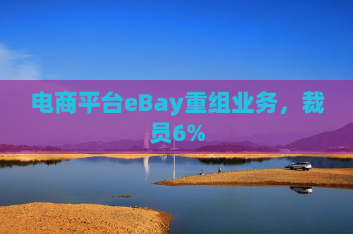 电商平台eBay重组业务，裁员6%