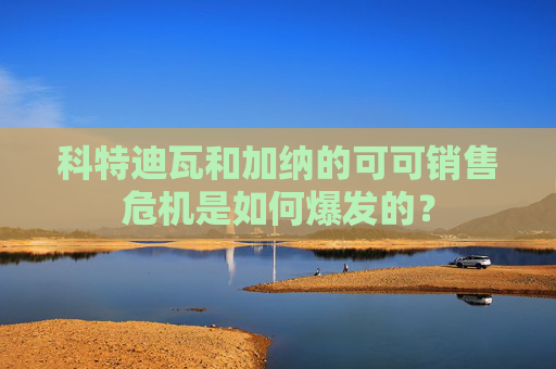 科特迪瓦和加纳的可可销售危机是如何爆发的？