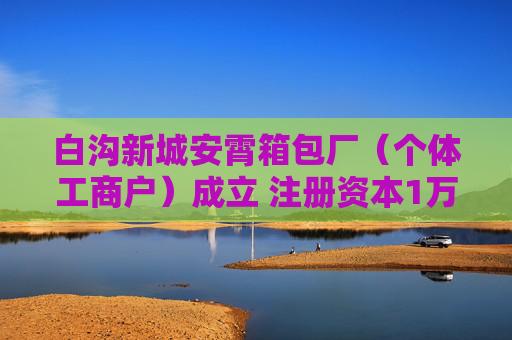 白沟新城安霄箱包厂（个体工商户）成立 注册资本1万人民币