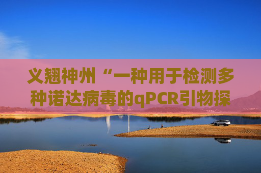 义翘神州“一种用于检测多种诺达病毒的qPCR引物探针组、检测方法及应用”专利获授权