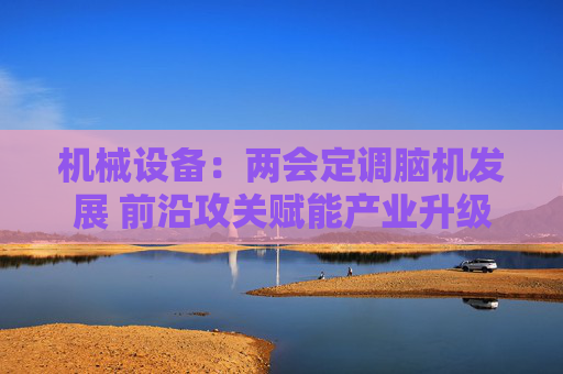 机械设备：两会定调脑机发展 前沿攻关赋能产业升级