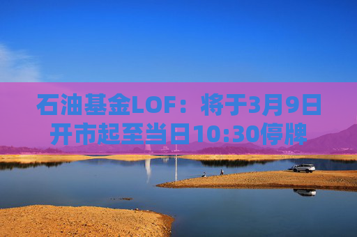 石油基金LOF：将于3月9日开市起至当日10:30停牌