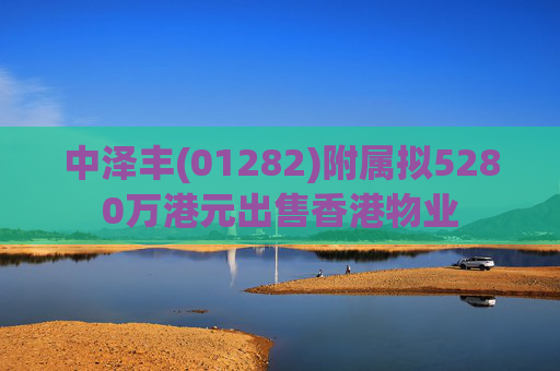 中泽丰(01282)附属拟5280万港元出售香港物业
