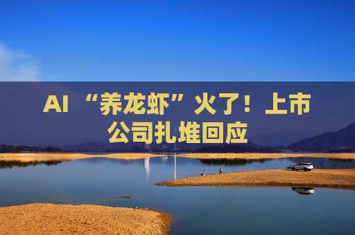 AI “养龙虾”火了！上市公司扎堆回应