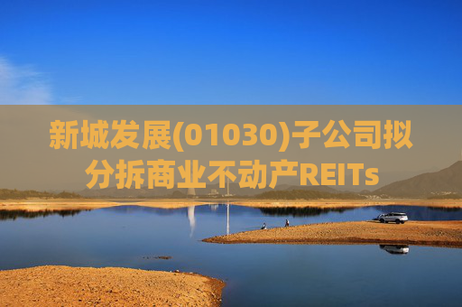 新城发展(01030)子公司拟分拆商业不动产REITs