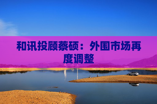 和讯投顾蔡硕：外围市场再度调整