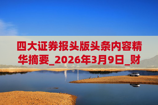 四大证券报头版头条内容精华摘要_2026年3月9日_财经新闻