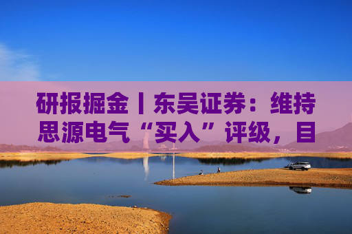 研报掘金丨东吴证券：维持思源电气“买入”评级，目标价323.6元