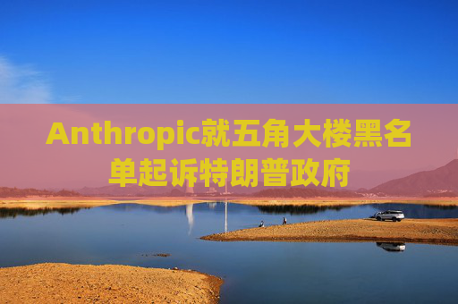 Anthropic就五角大楼黑名单起诉特朗普政府